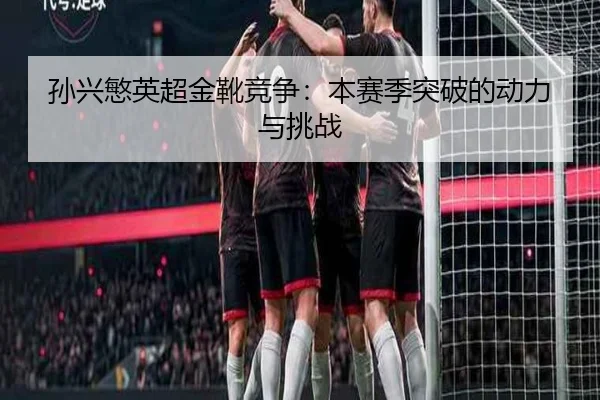 孙兴慜英超金靴竞争：本赛季突破的动力与挑战
