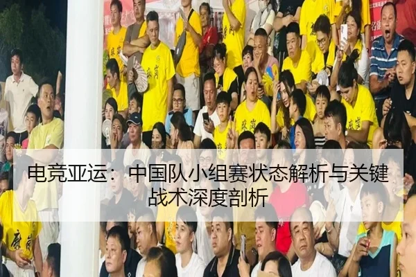 电竞亚运：中国队小组赛状态解析与关键战术深度剖析